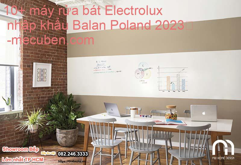 10+ máy rửa bát Electrolux nhập khẩu Balan Poland 2023

